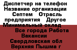 Диспетчер на телефон › Название организации ­ Септем › Отрасль предприятия ­ Другое › Минимальный оклад ­ 23 000 - Все города Работа » Вакансии   . Свердловская обл.,Верхняя Пышма г.